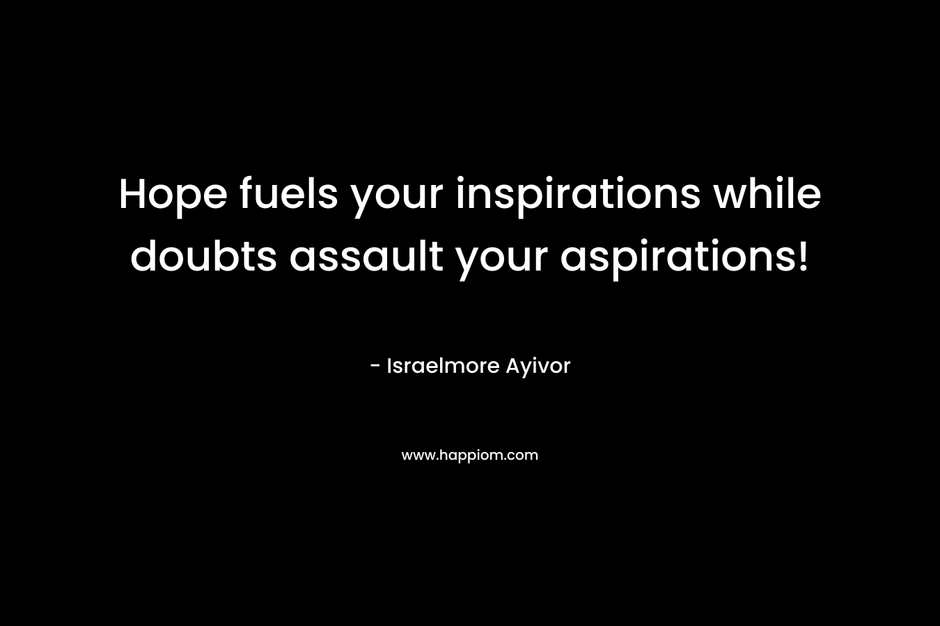 Hope fuels your inspirations while doubts assault your aspirations! – Israelmore Ayivor