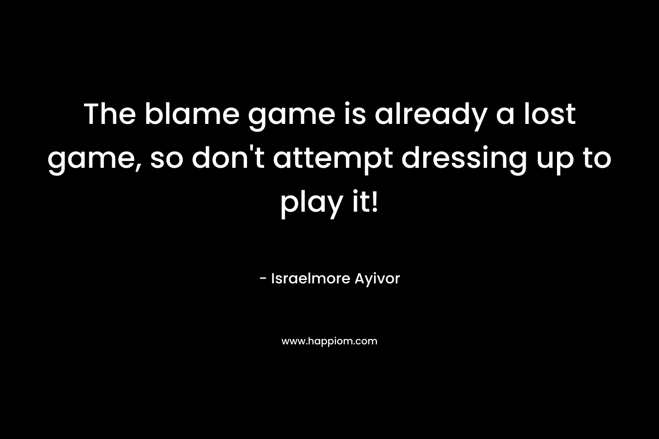 The blame game is already a lost game, so don’t attempt dressing up to play it! – Israelmore Ayivor