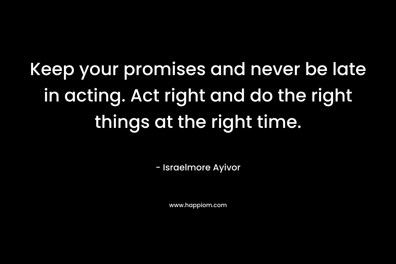 Keep your promises and never be late in acting. Act right and do the right things at the right time.