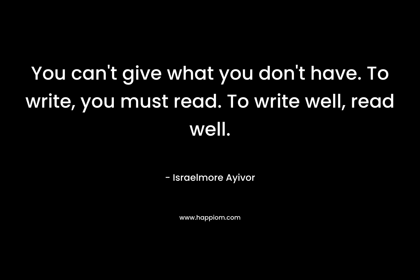 You can't give what you don't have. To write, you must read. To write well, read well.