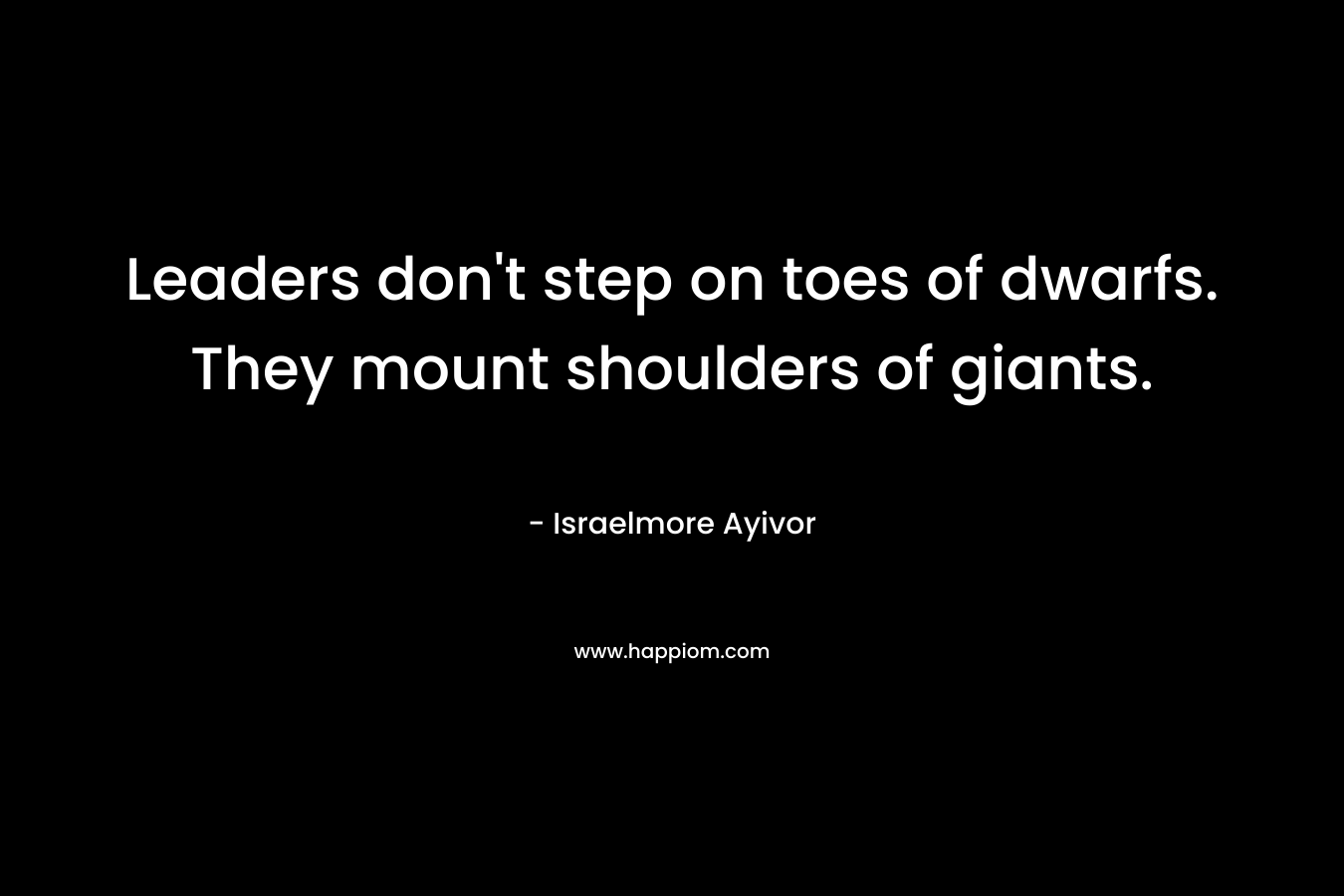 Leaders don't step on toes of dwarfs. They mount shoulders of giants.