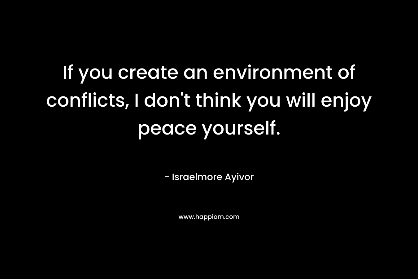 If you create an environment of conflicts, I don't think you will enjoy peace yourself.