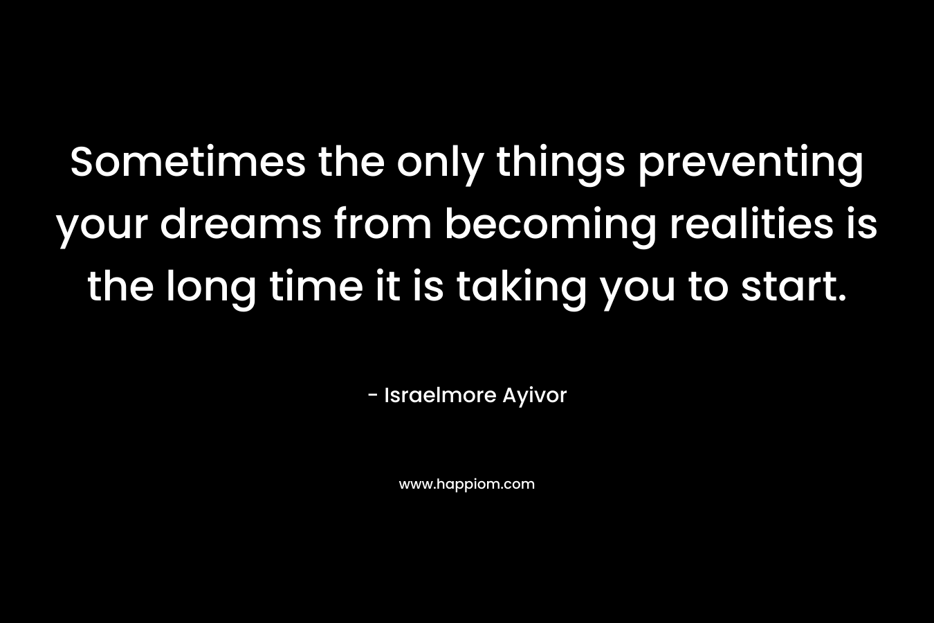 Sometimes the only things preventing your dreams from becoming realities is the long time it is taking you to start.