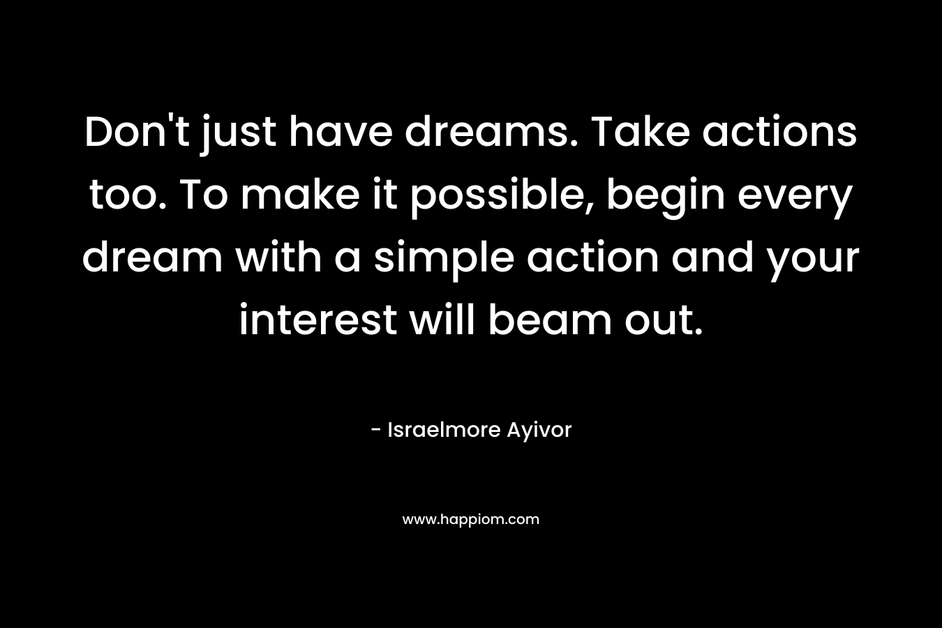 Don't just have dreams. Take actions too. To make it possible, begin every dream with a simple action and your interest will beam out.
