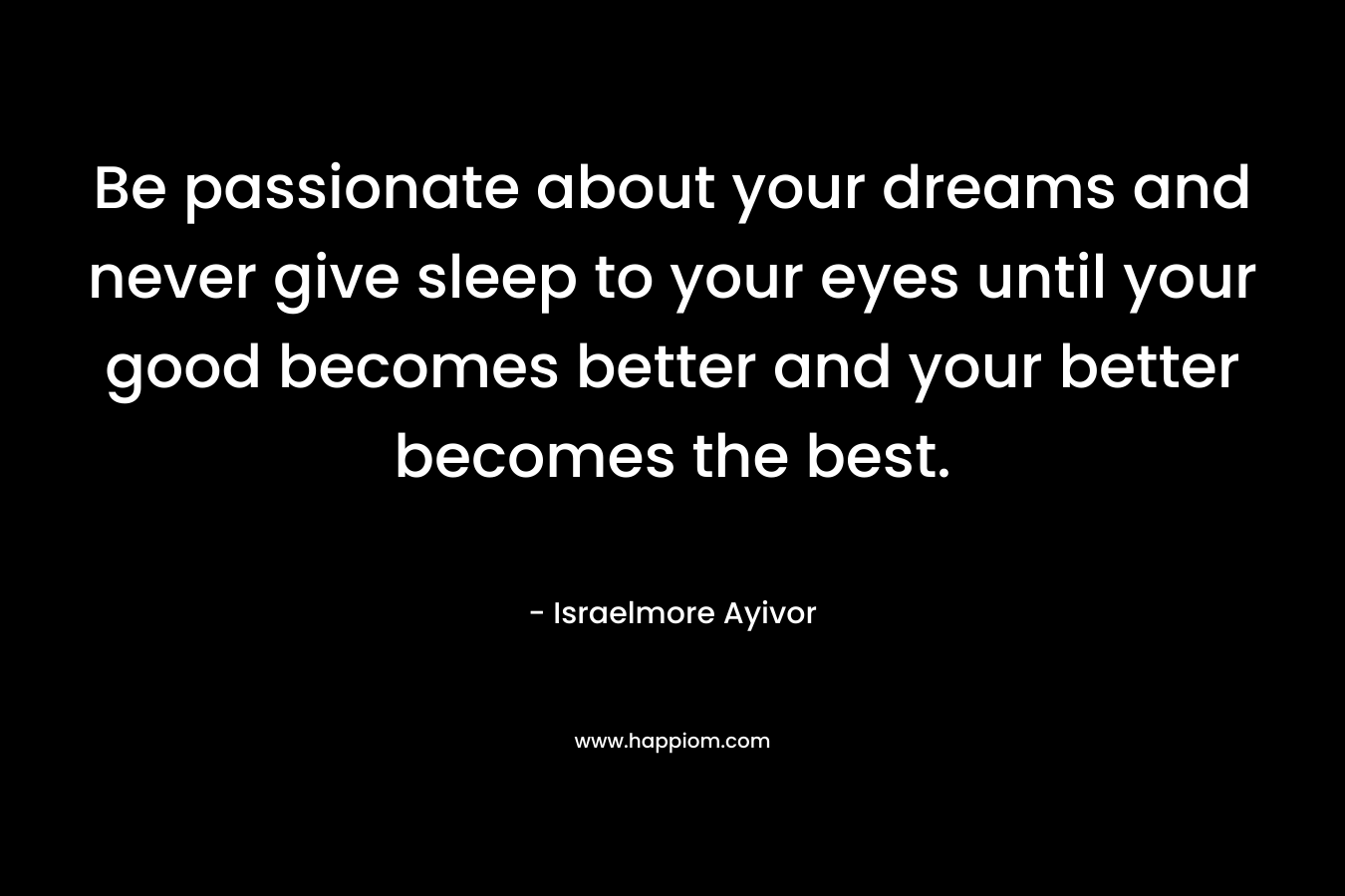Be passionate about your dreams and never give sleep to your eyes until your good becomes better and your better becomes the best.