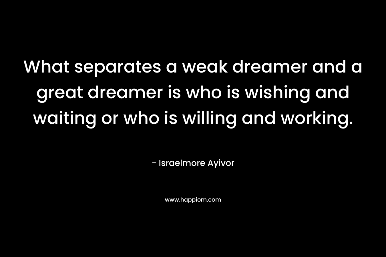 What separates a weak dreamer and a great dreamer is who is wishing and waiting or who is willing and working.