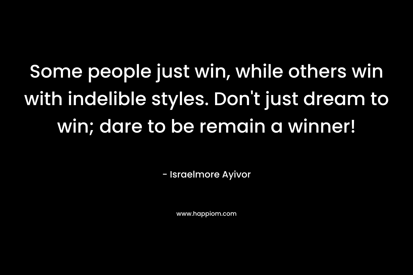 Some people just win, while others win with indelible styles. Don't just dream to win; dare to be remain a winner!