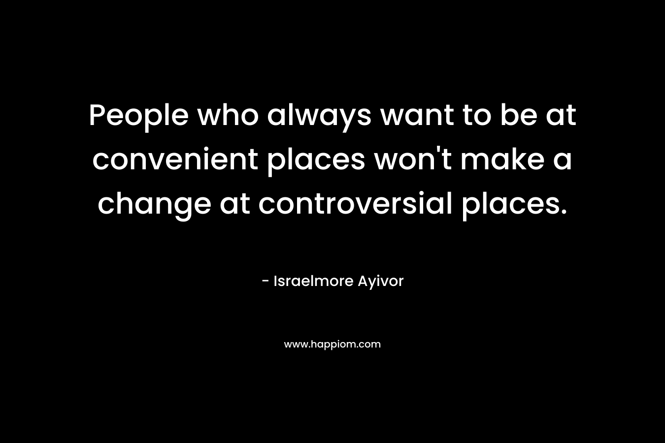 People who always want to be at convenient places won't make a change at controversial places.