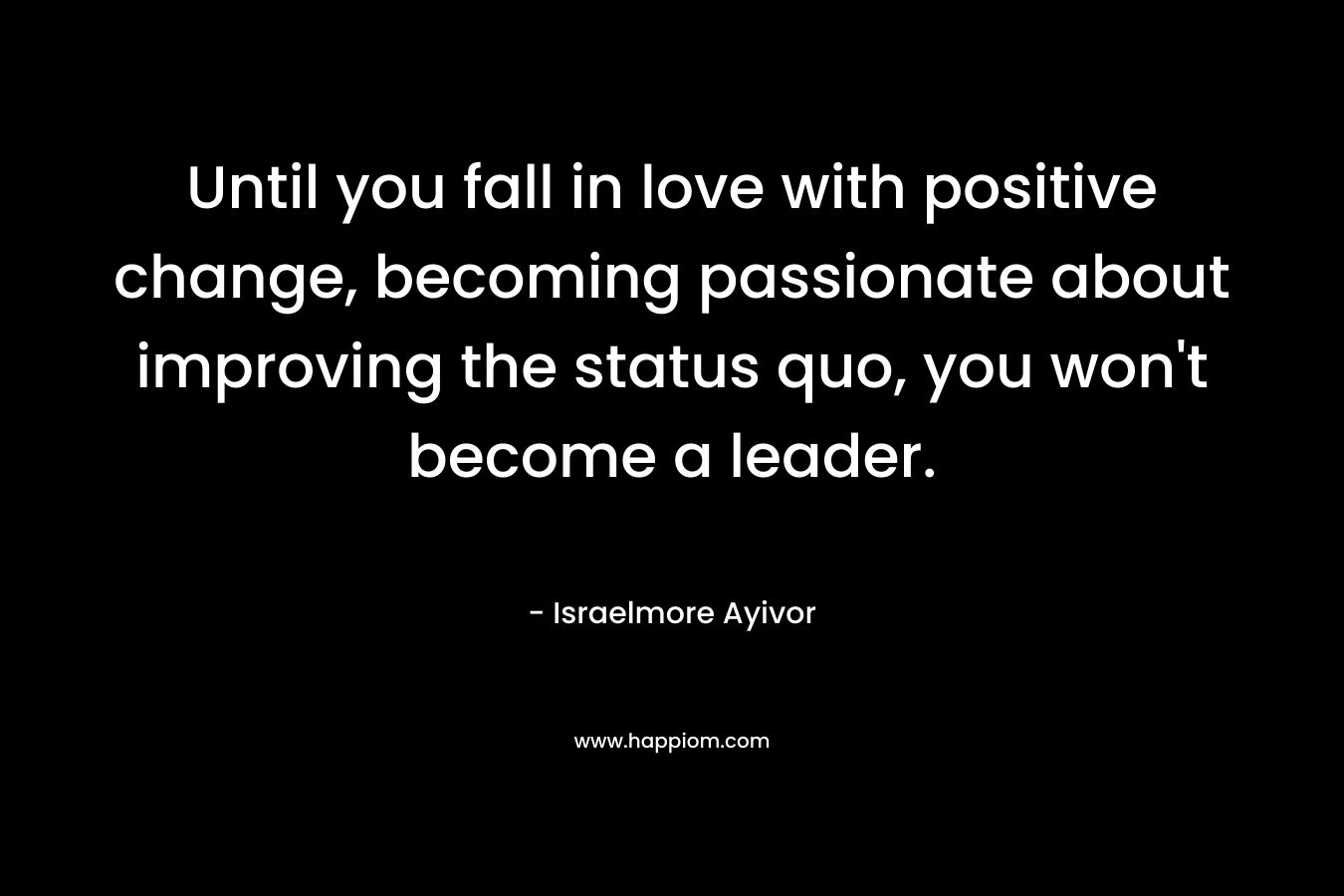Until you fall in love with positive change, becoming passionate about improving the status quo, you won't become a leader.