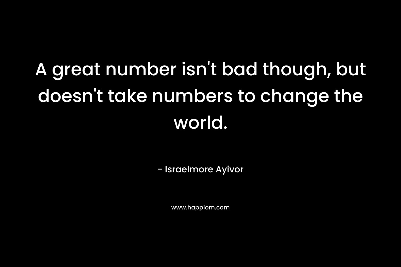 A great number isn't bad though, but doesn't take numbers to change the world.