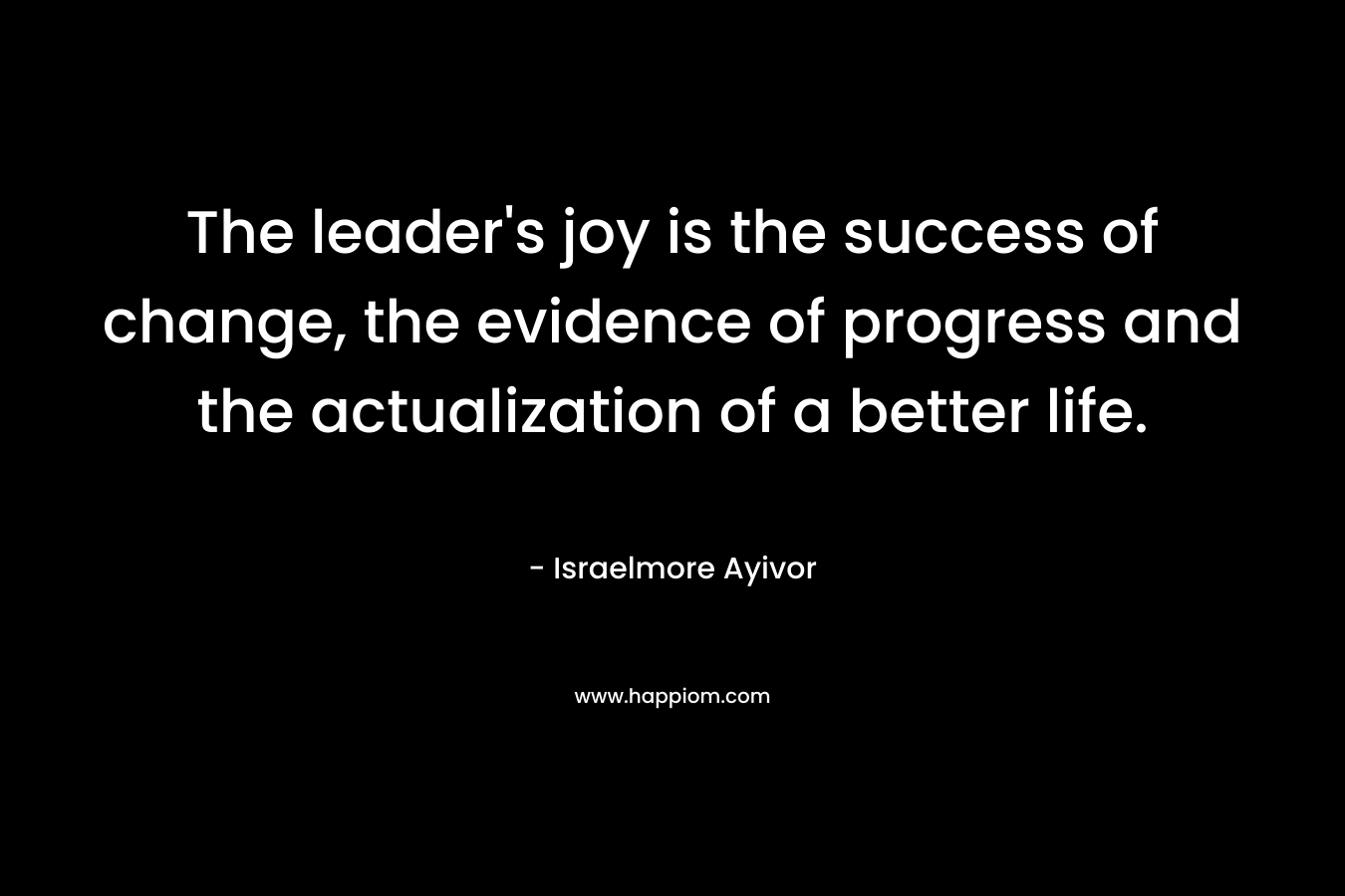 The leader's joy is the success of change, the evidence of progress and the actualization of a better life.