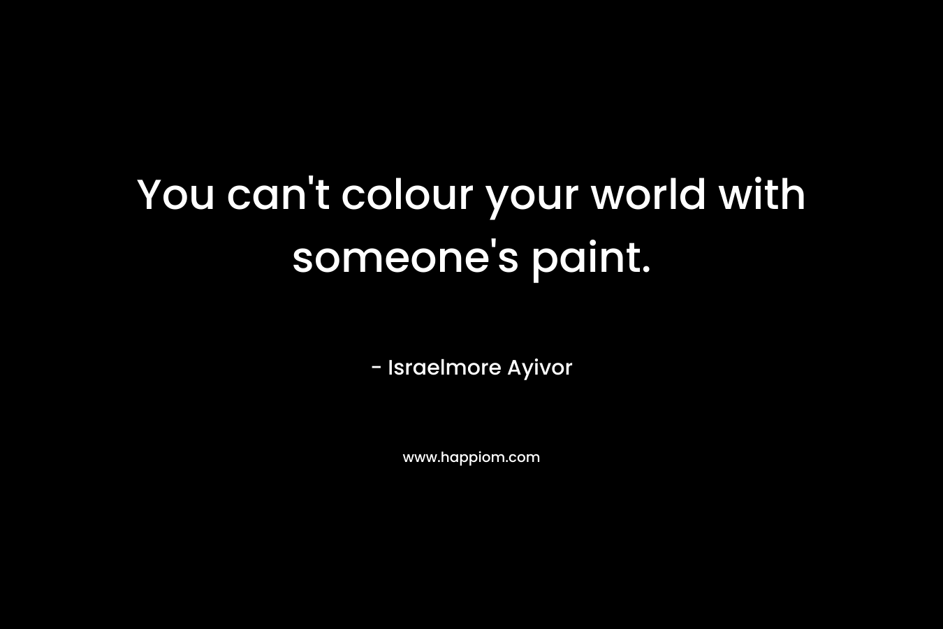 You can't colour your world with someone's paint.