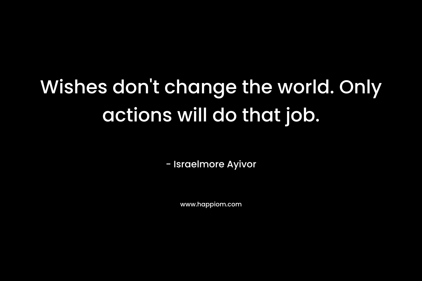 Wishes don't change the world. Only actions will do that job.