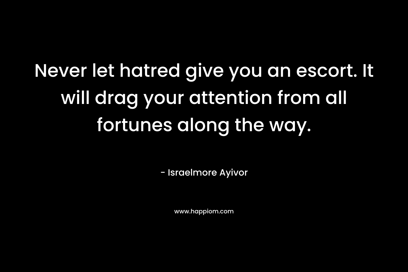 Never let hatred give you an escort. It will drag your attention from all fortunes along the way.