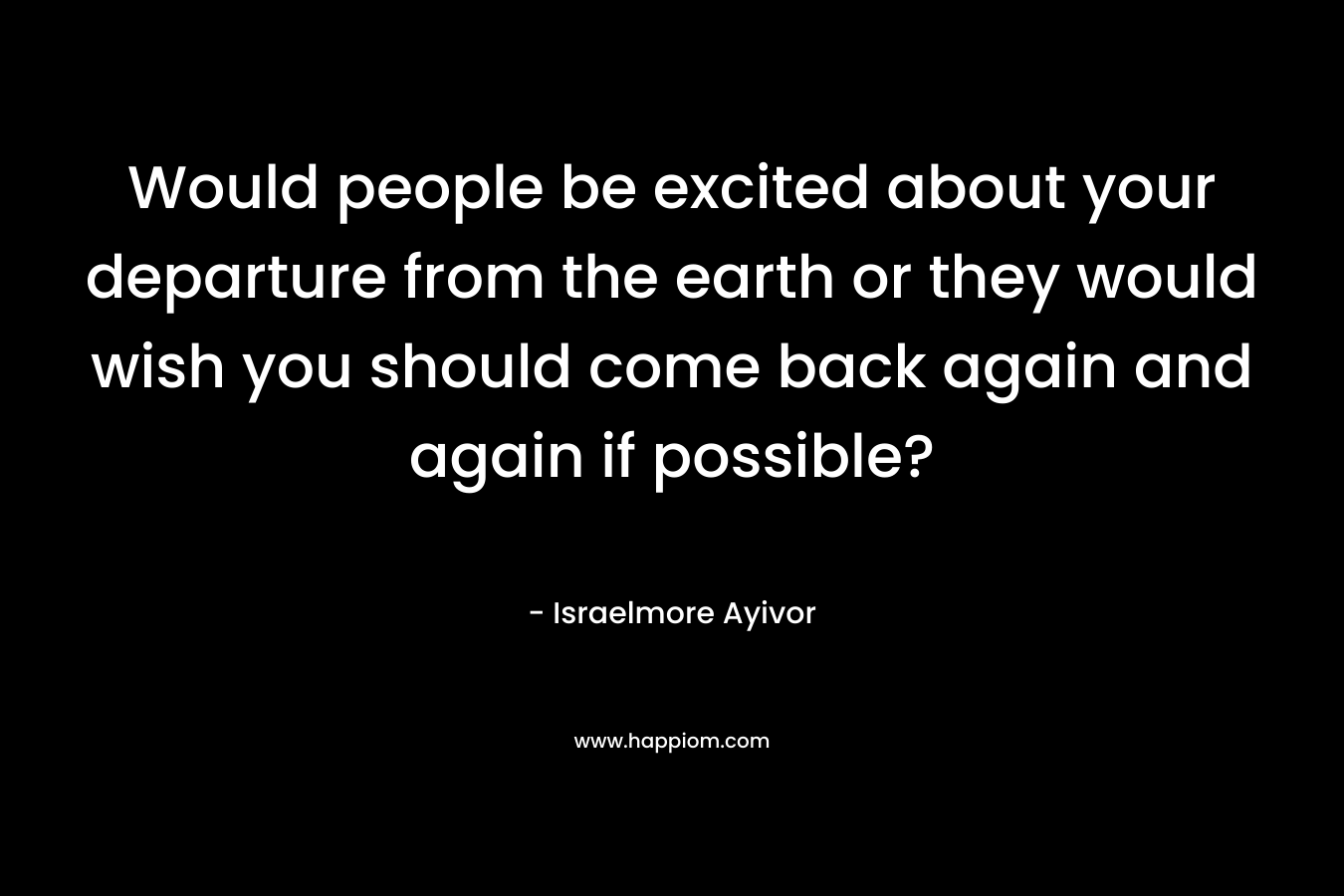 Would people be excited about your departure from the earth or they would wish you should come back again and again if possible?