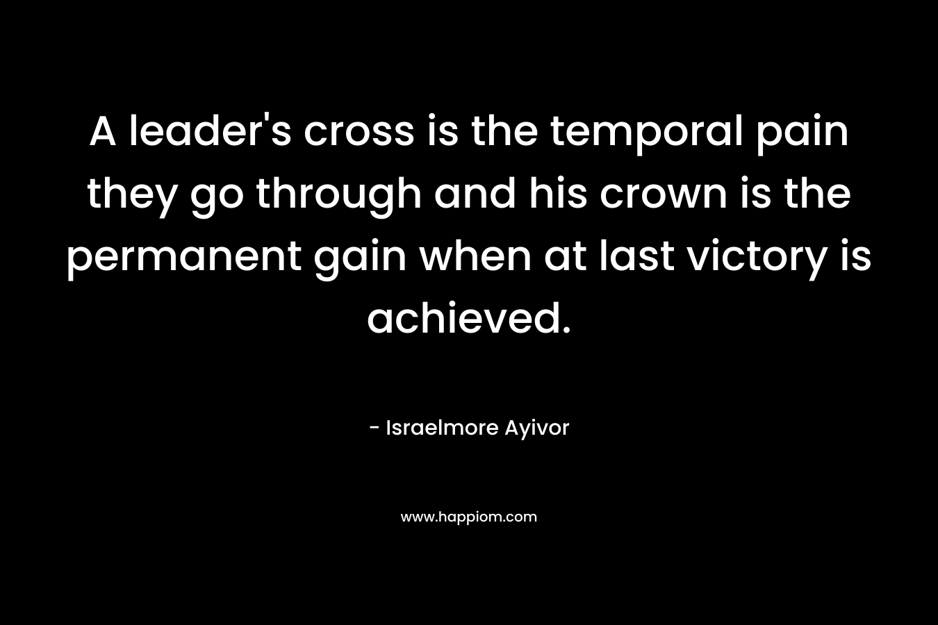 A leader's cross is the temporal pain they go through and his crown is the permanent gain when at last victory is achieved.