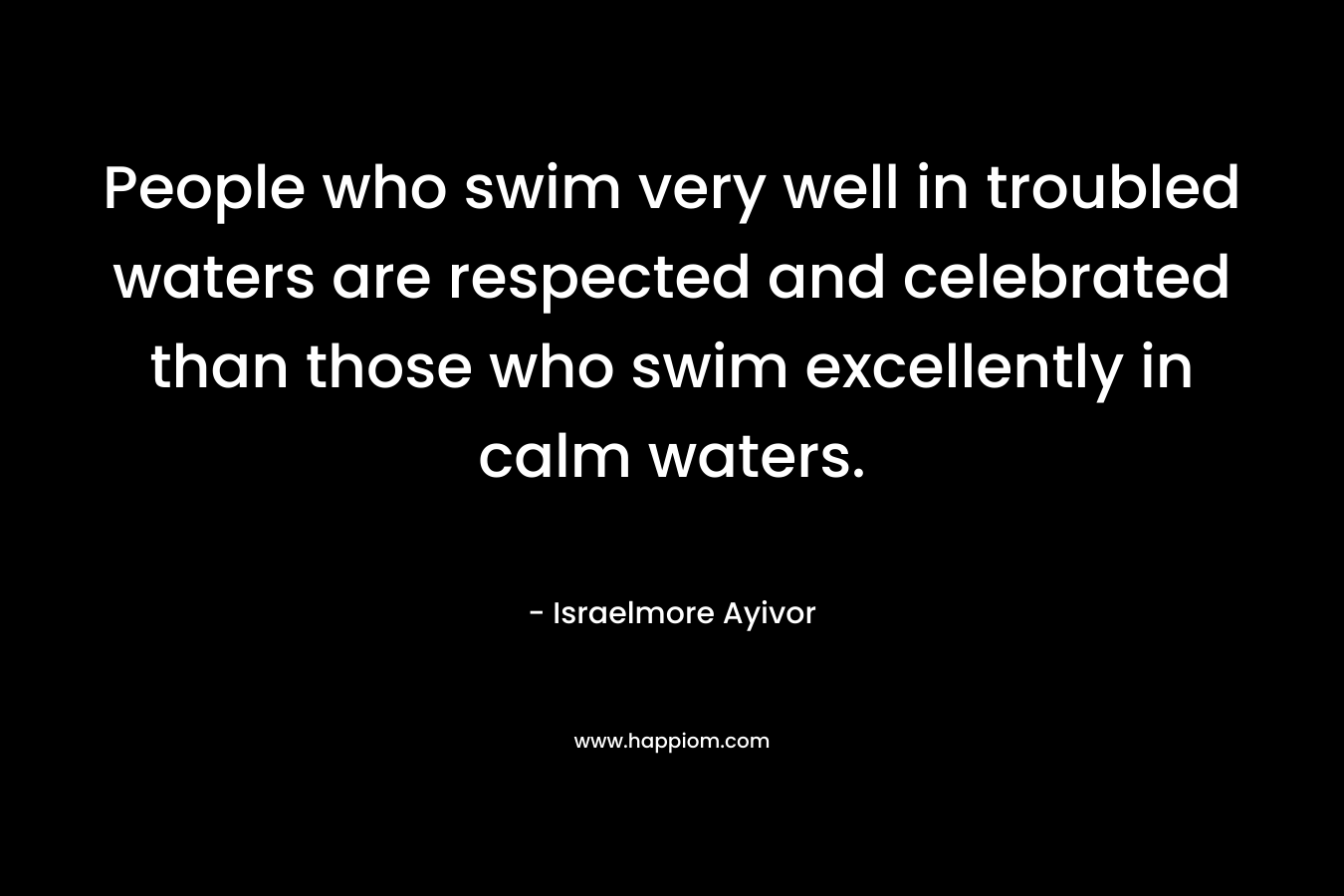 People who swim very well in troubled waters are respected and celebrated than those who swim excellently in calm waters.