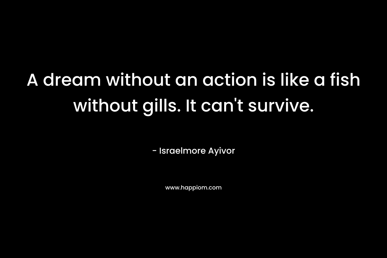 A dream without an action is like a fish without gills. It can't survive.