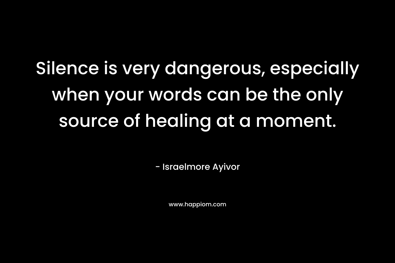 Silence is very dangerous, especially when your words can be the only source of healing at a moment.