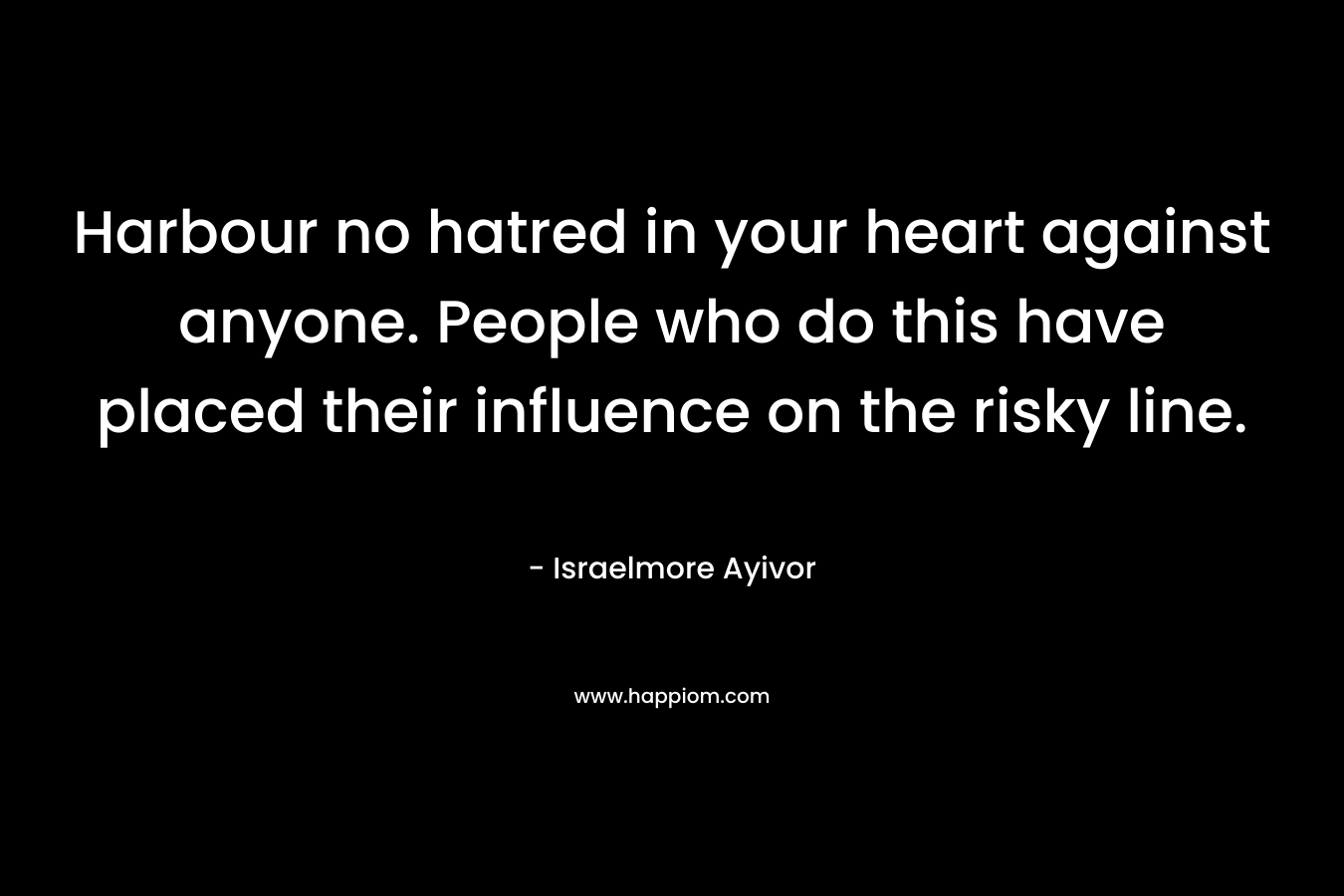 Harbour no hatred in your heart against anyone. People who do this have placed their influence on the risky line.