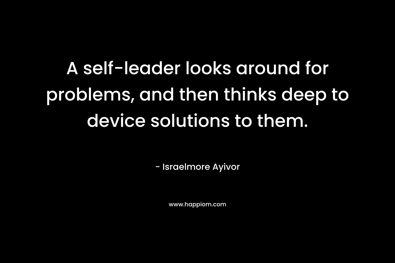 A self-leader looks around for problems, and then thinks deep to device solutions to them.