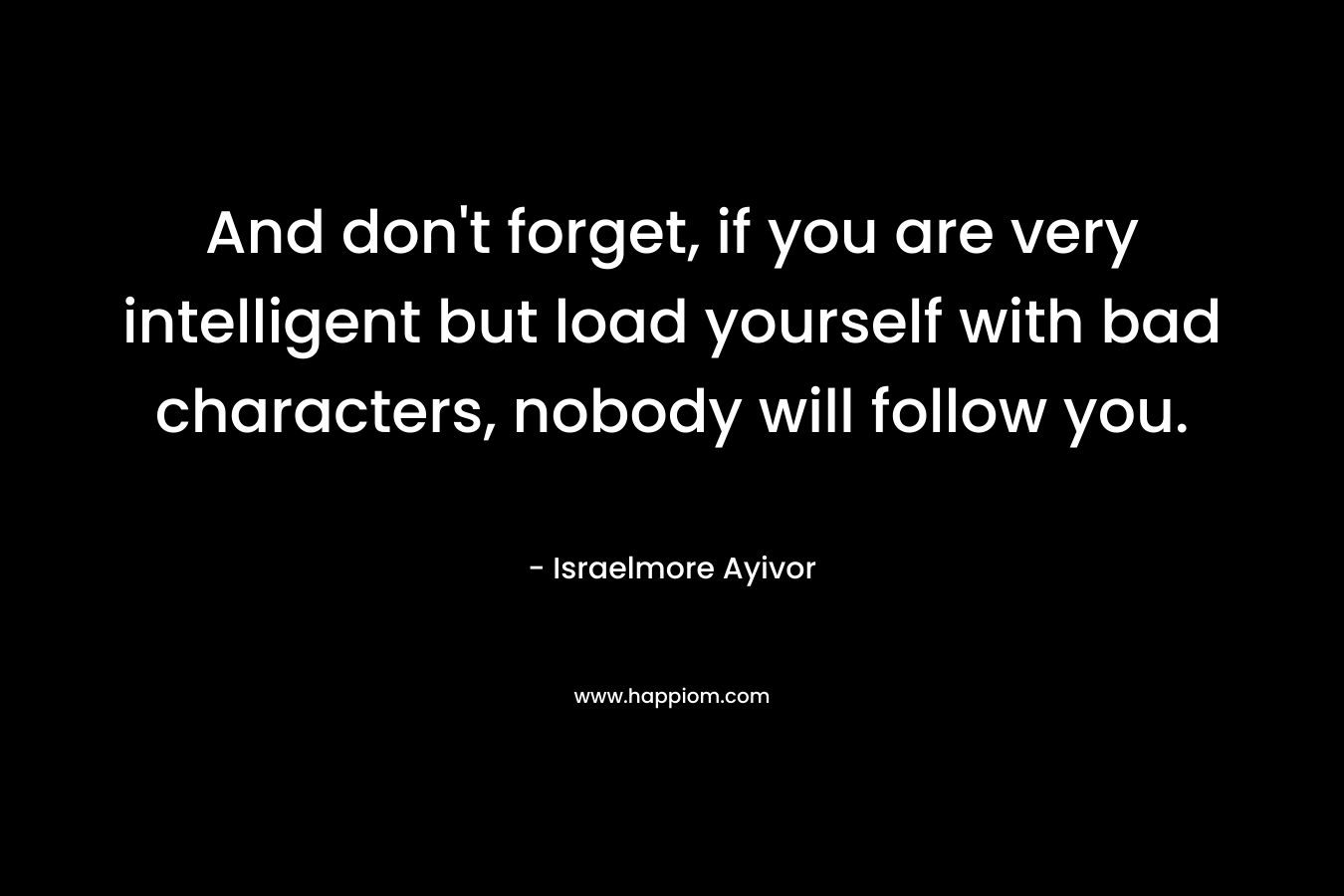 And don't forget, if you are very intelligent but load yourself with bad characters, nobody will follow you.