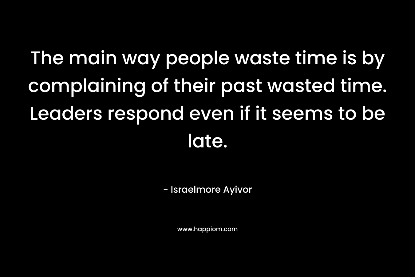 The main way people waste time is by complaining of their past wasted time. Leaders respond even if it seems to be late.