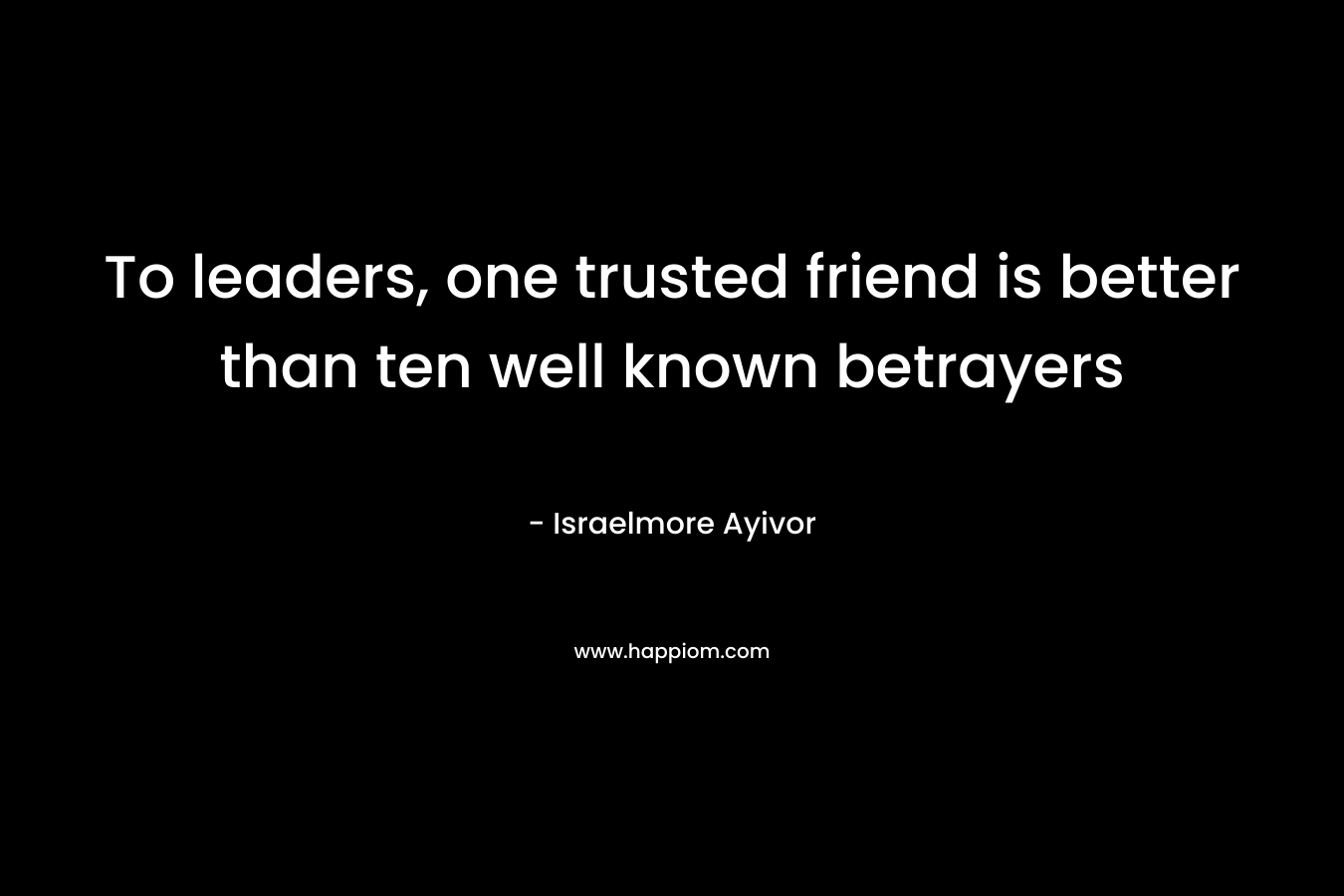To leaders, one trusted friend is better than ten well known betrayers