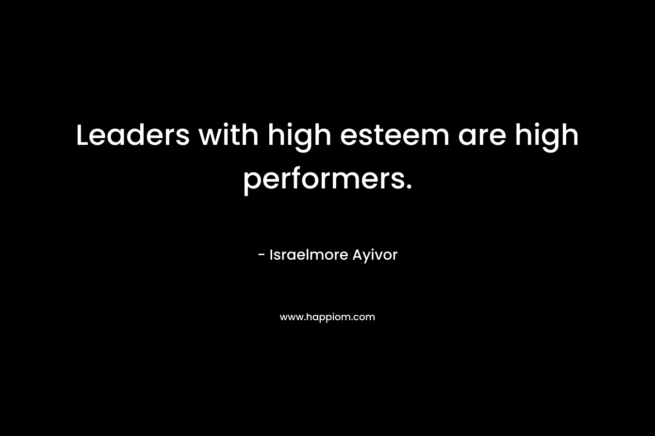 Leaders with high esteem are high performers. – Israelmore Ayivor