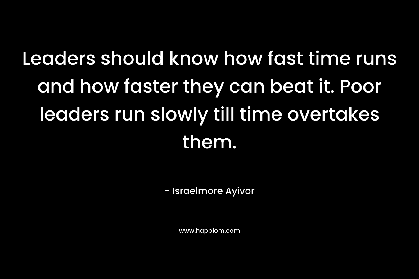 Leaders should know how fast time runs and how faster they can beat it. Poor leaders run slowly till time overtakes them.