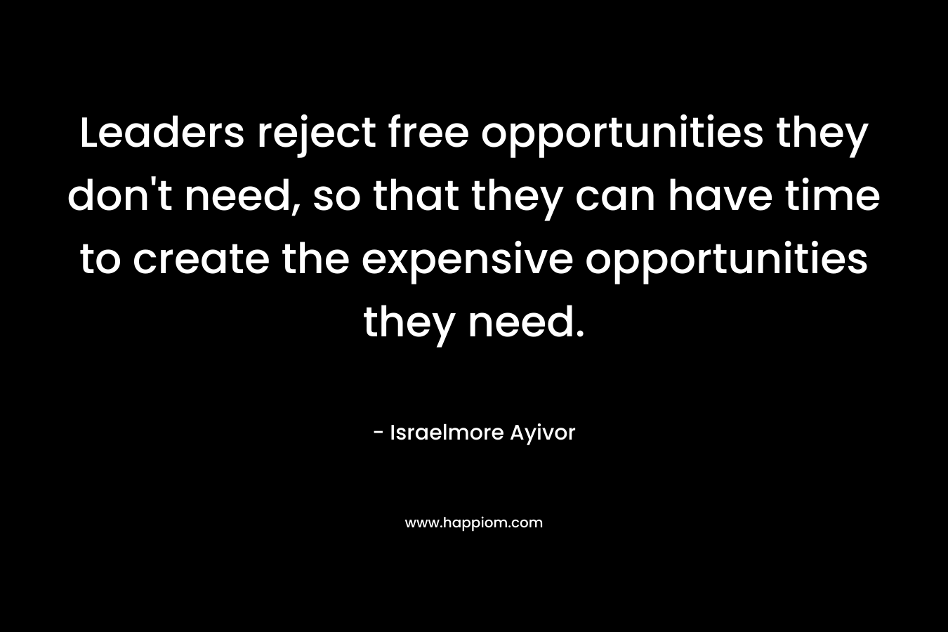 Leaders reject free opportunities they don't need, so that they can have time to create the expensive opportunities they need.
