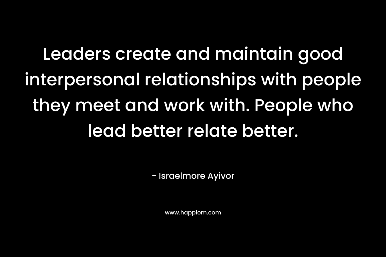 Leaders create and maintain good interpersonal relationships with people they meet and work with. People who lead better relate better.