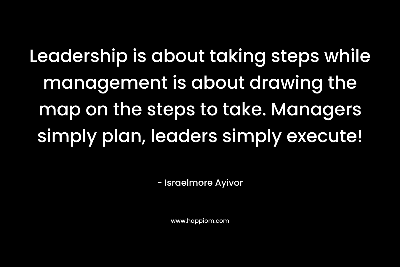 Leadership is about taking steps while management is about drawing the map on the steps to take. Managers simply plan, leaders simply execute!