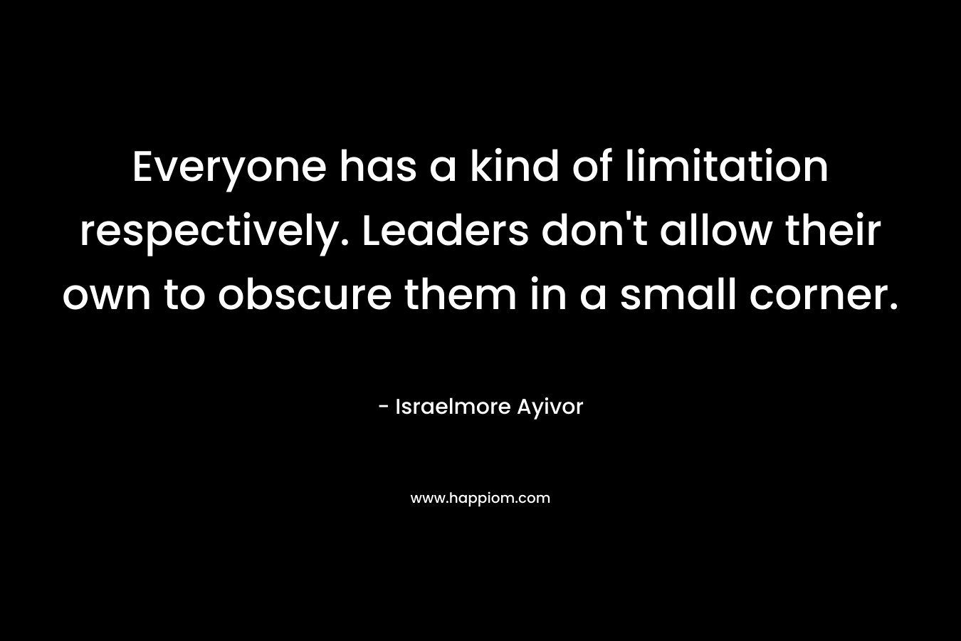 Everyone has a kind of limitation respectively. Leaders don't allow their own to obscure them in a small corner.
