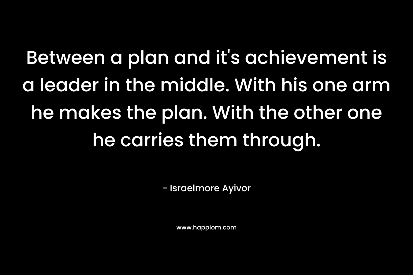 Between a plan and it's achievement is a leader in the middle. With his one arm he makes the plan. With the other one he carries them through.