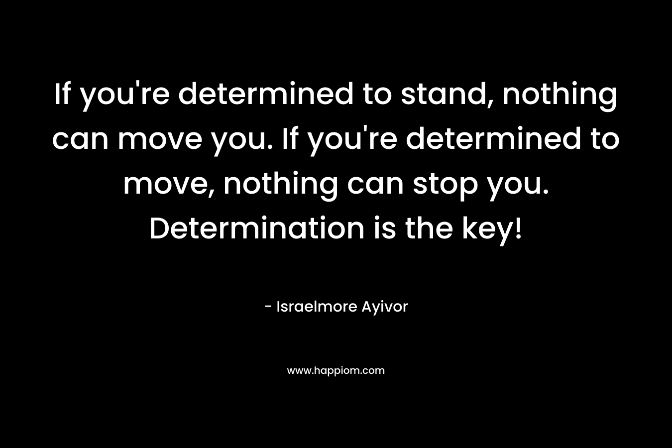 If you're determined to stand, nothing can move you. If you're determined to move, nothing can stop you. Determination is the key!