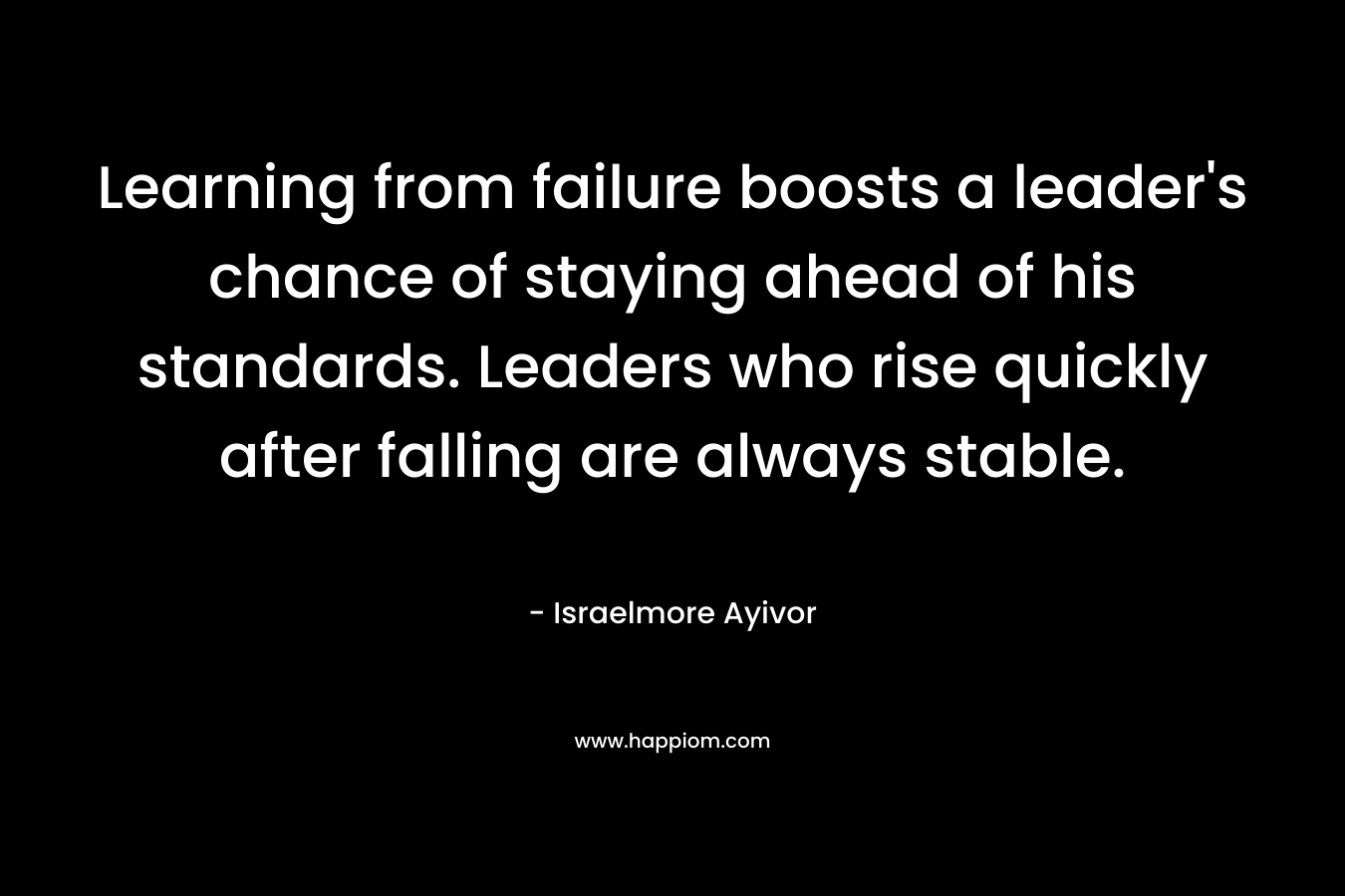 Learning from failure boosts a leader's chance of staying ahead of his standards. Leaders who rise quickly after falling are always stable.