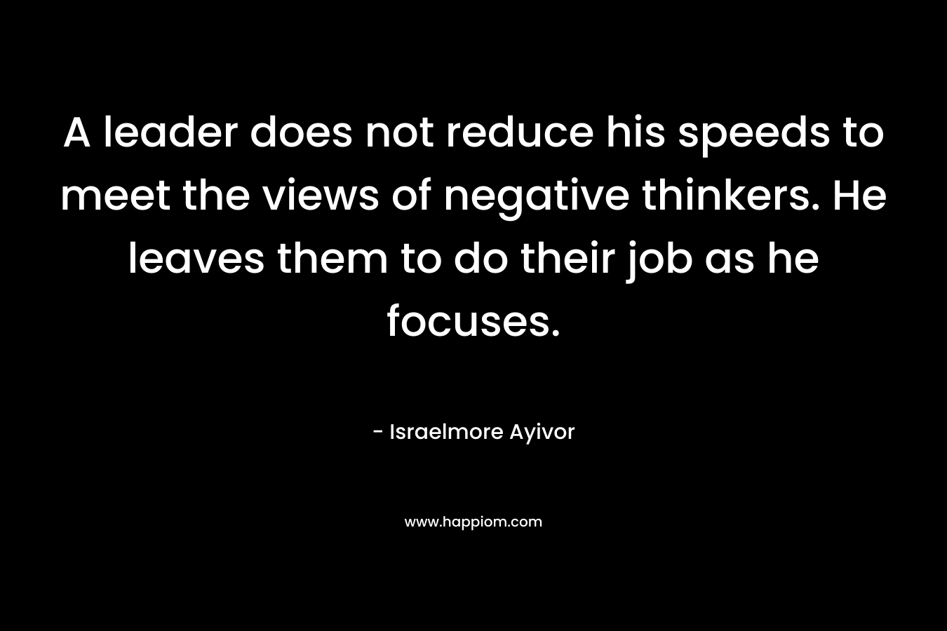A leader does not reduce his speeds to meet the views of negative thinkers. He leaves them to do their job as he focuses.
