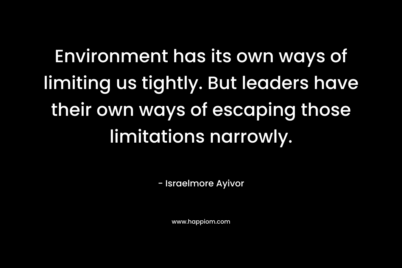 Environment has its own ways of limiting us tightly. But leaders have their own ways of escaping those limitations narrowly.