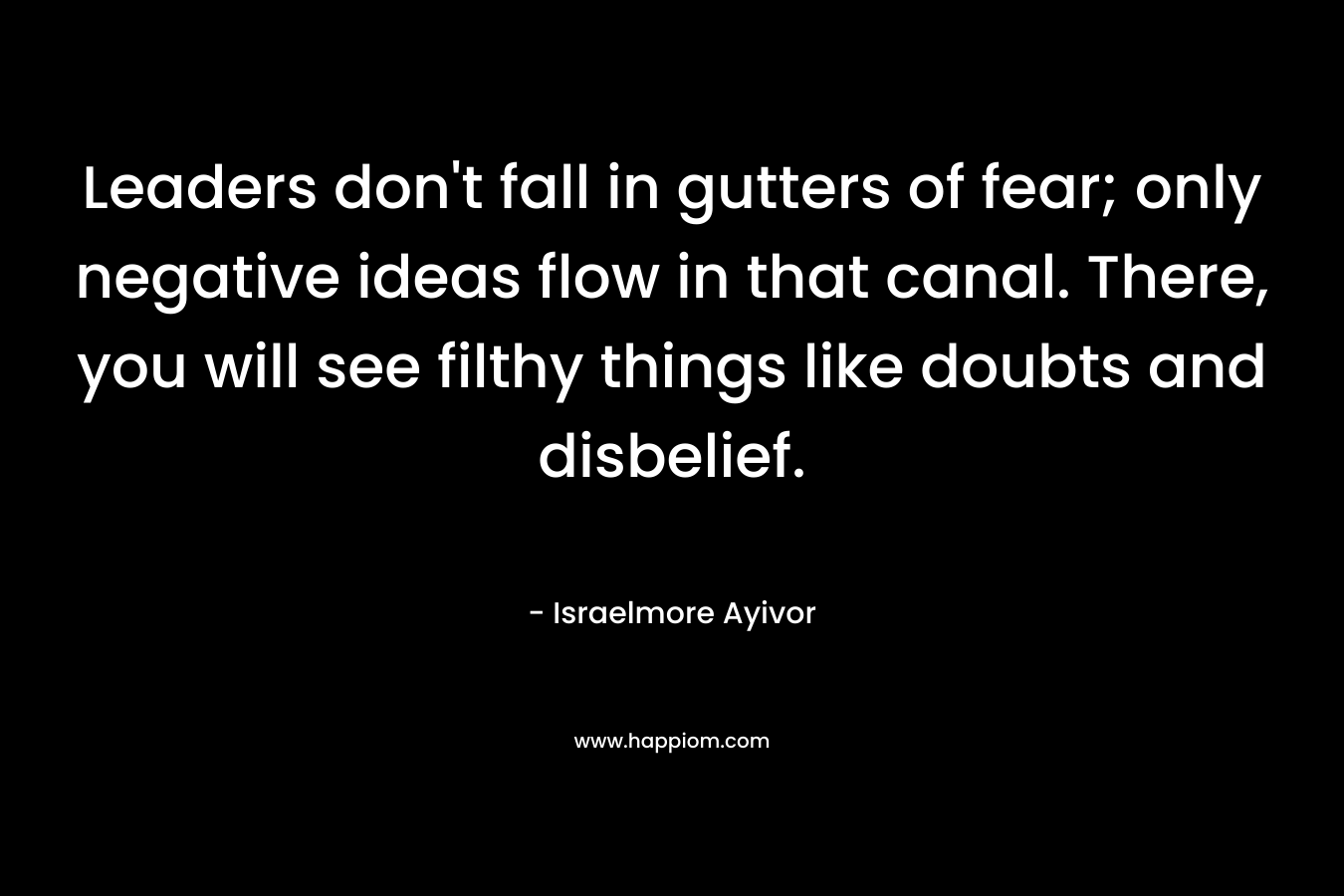 Leaders don't fall in gutters of fear; only negative ideas flow in that canal. There, you will see filthy things like doubts and disbelief.