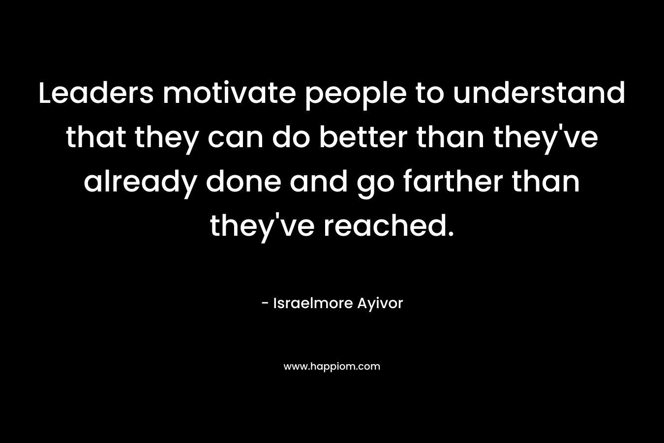 Leaders motivate people to understand that they can do better than they've already done and go farther than they've reached.