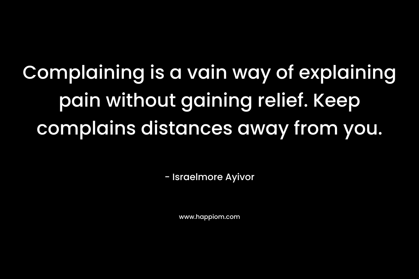 Complaining is a vain way of explaining pain without gaining relief. Keep complains distances away from you. – Israelmore Ayivor