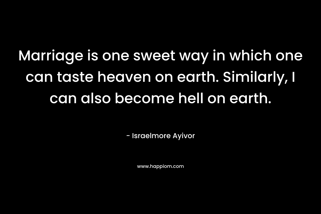 Marriage is one sweet way in which one can taste heaven on earth. Similarly, I can also become hell on earth.