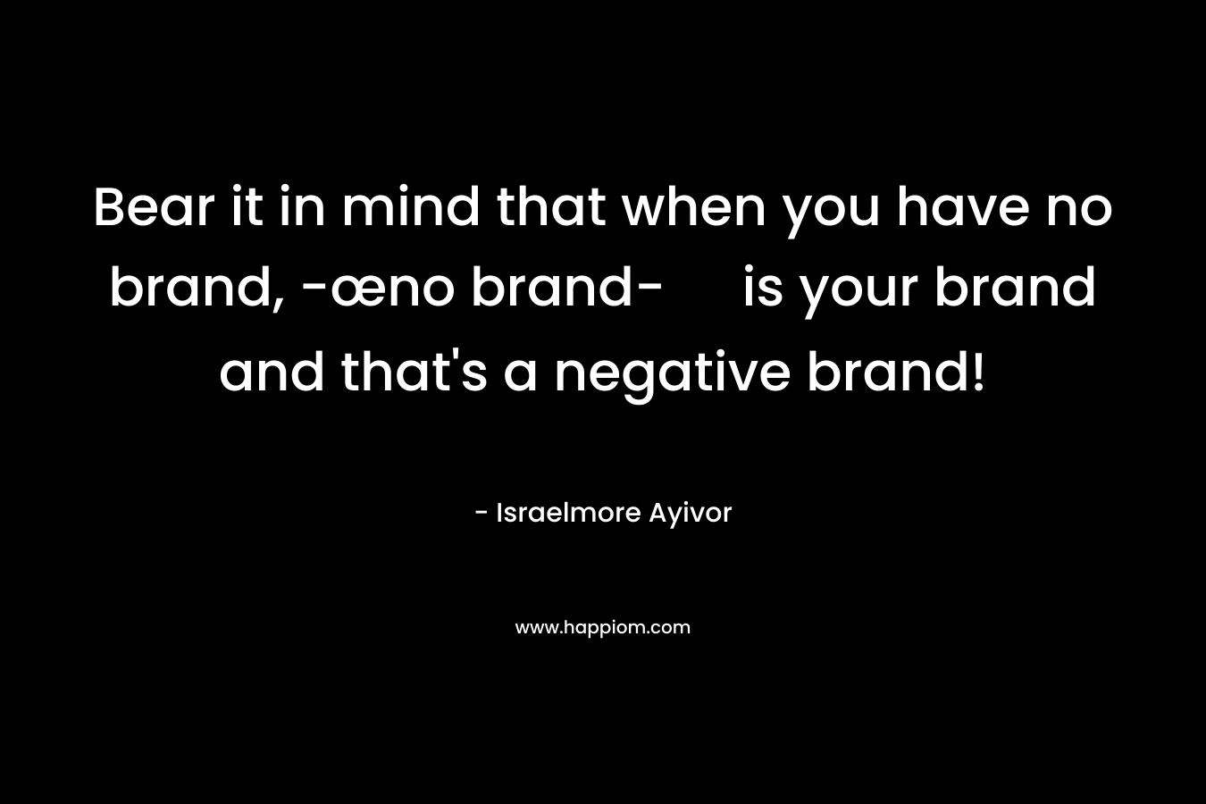 Bear it in mind that when you have no brand, -œno brand- is your brand and that's a negative brand!