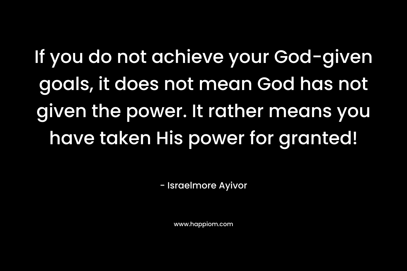 If you do not achieve your God-given goals, it does not mean God has not given the power. It rather means you have taken His power for granted!