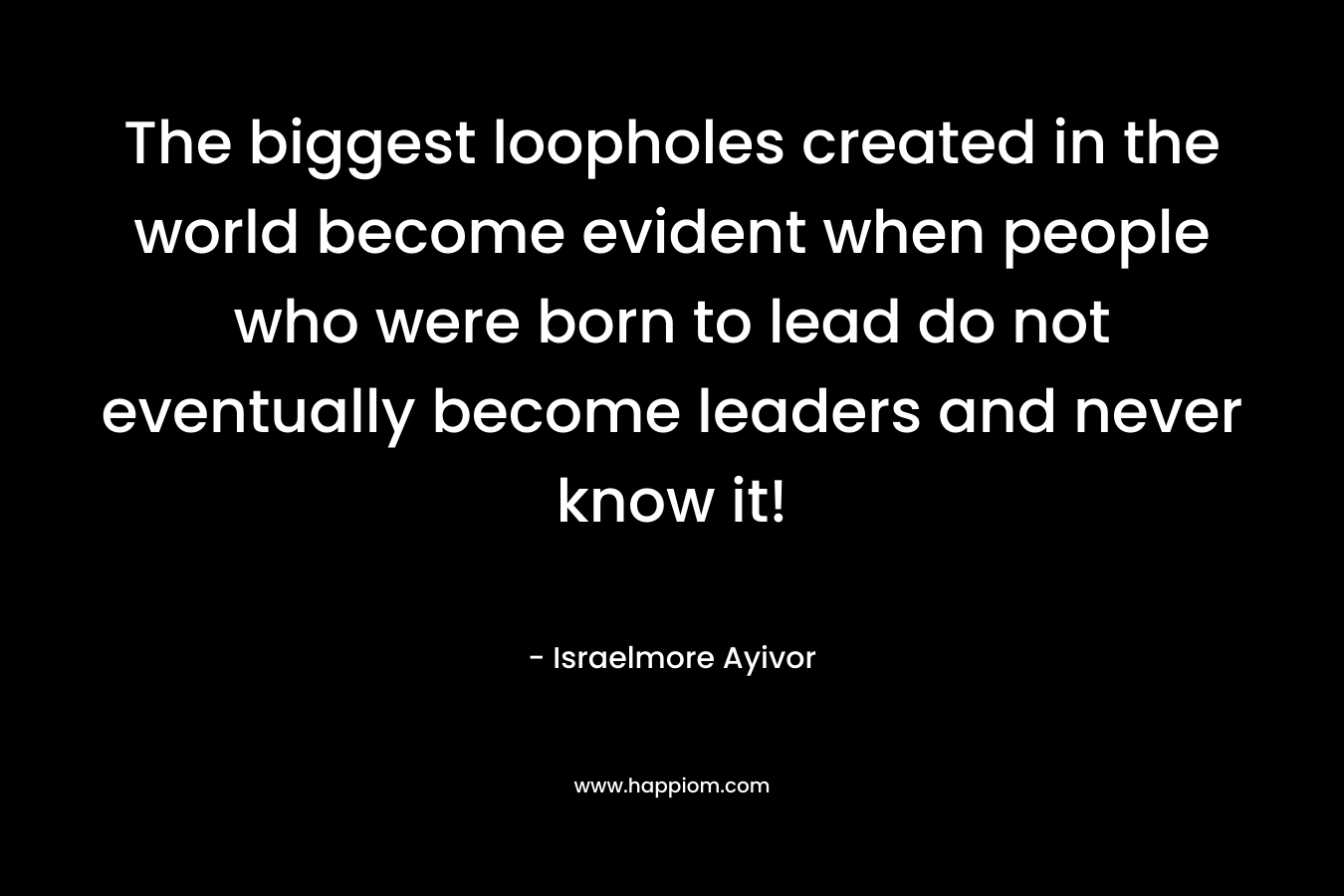 The biggest loopholes created in the world become evident when people who were born to lead do not eventually become leaders and never know it!