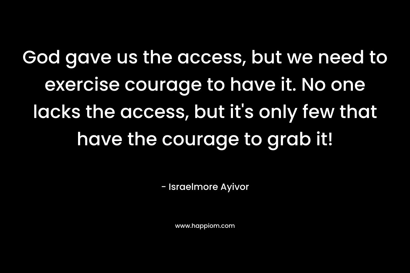 God gave us the access, but we need to exercise courage to have it. No one lacks the access, but it's only few that have the courage to grab it!