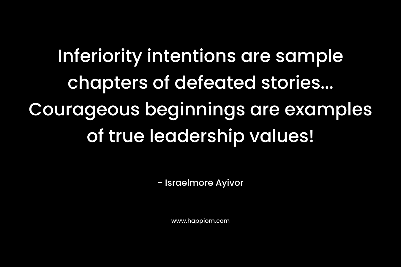 Inferiority intentions are sample chapters of defeated stories... Courageous beginnings are examples of true leadership values!