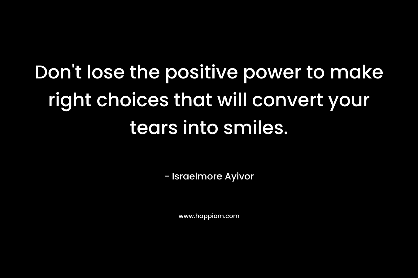 Don't lose the positive power to make right choices that will convert your tears into smiles.