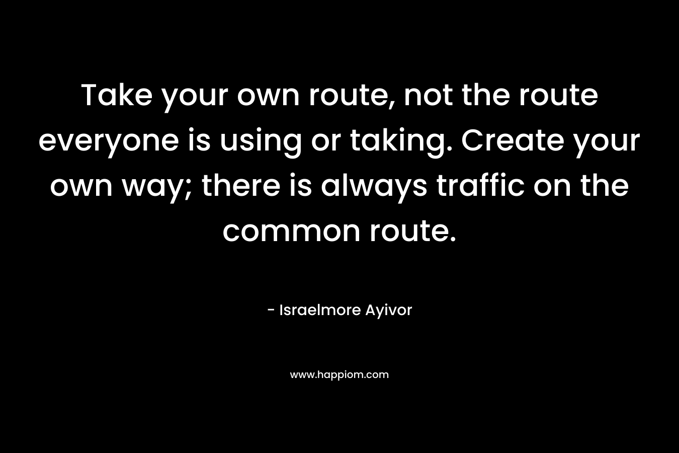 Take your own route, not the route everyone is using or taking. Create your own way; there is always traffic on the common route.